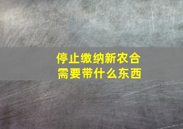 停止缴纳新农合 需要带什么东西